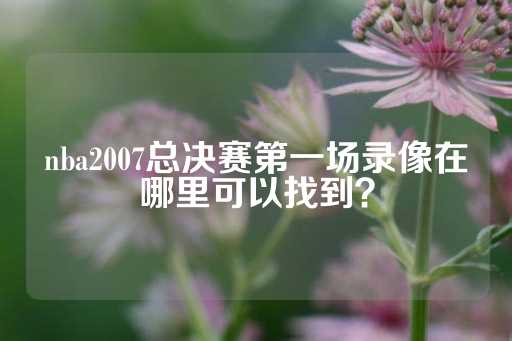 nba2007总决赛第一场录像在哪里可以找到？