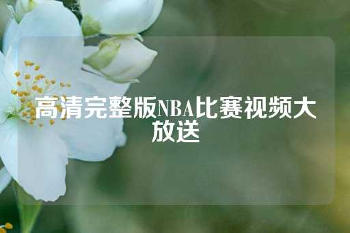 高清完整版NBA比赛视频大放送