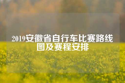 2019安徽省自行车比赛路线图及赛程安排-第1张图片-皇冠信用盘出租